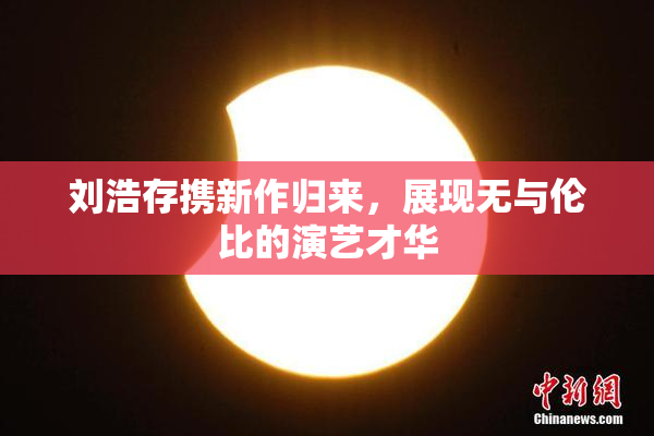 刘浩存携新作归来，展现无与伦比的演艺才华