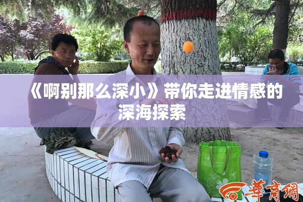 《啊别那么深小》带你走进情感的深海探索