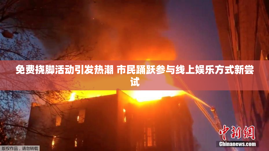 免费挠脚活动引发热潮 市民踊跃参与线上娱乐方式新尝试