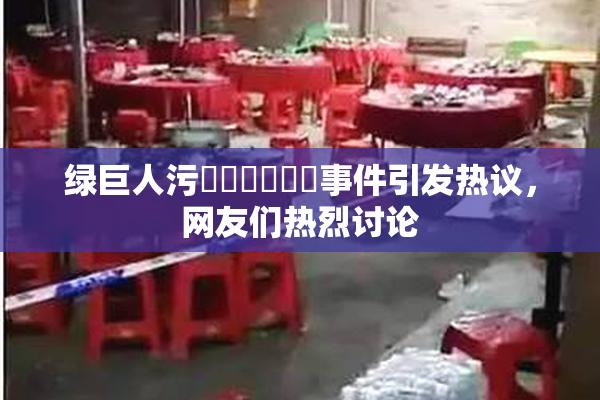 绿巨人污❌‌❌‌❌‌事件引发热议，网友们热烈讨论