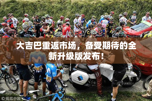 大吉巴重返市场，备受期待的全新升级版发布！