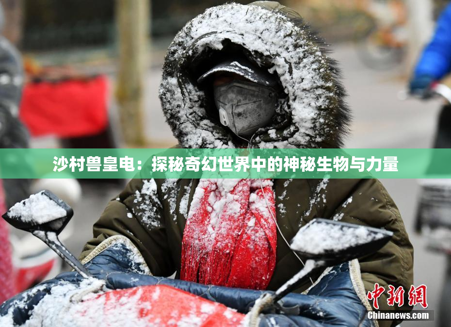 沙村兽皇电：探秘奇幻世界中的神秘生物与力量