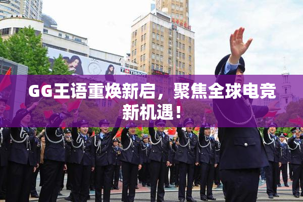 GG王语重焕新启，聚焦全球电竞新机遇！