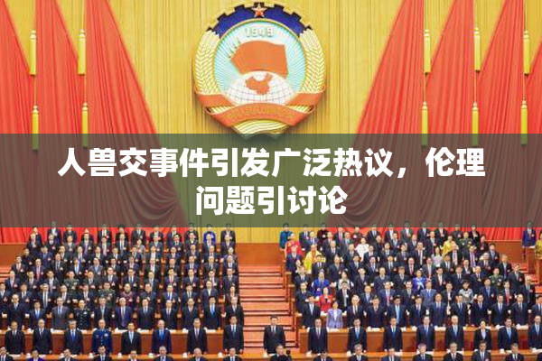 人兽交事件引发广泛热议，伦理问题引讨论