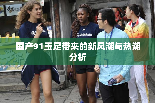 国产91玉足带来的新风潮与热潮分析