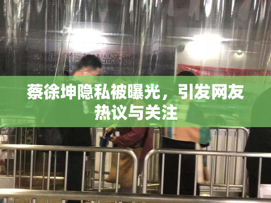 蔡徐坤隐私被曝光，引发网友热议与关注