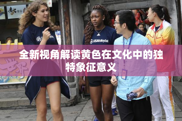 全新视角解读黄色在文化中的独特象征意义