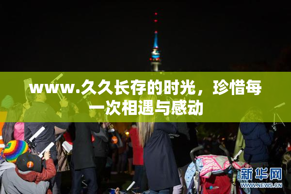 www.久久长存的时光，珍惜每一次相遇与感动
