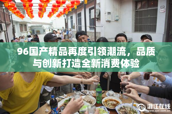 96国产精品再度引领潮流，品质与创新打造全新消费体验