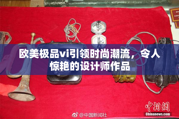 欧美极品vi引领时尚潮流，令人惊艳的设计师作品
