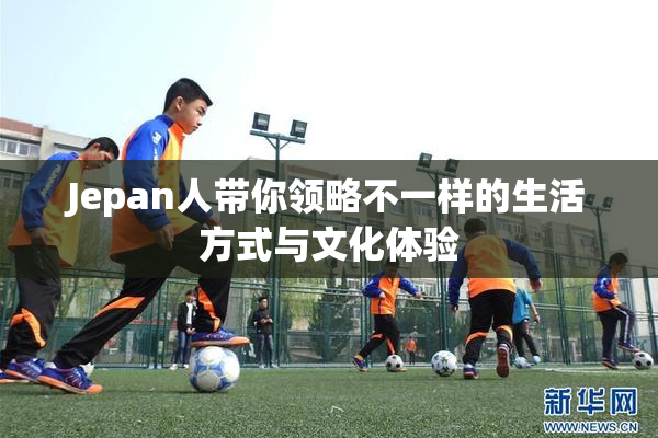 Jepan人带你领略不一样的生活方式与文化体验