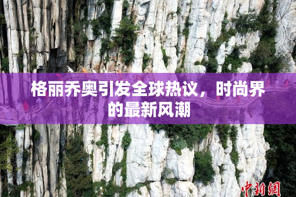 格丽乔奥引发全球热议，时尚界的最新风潮