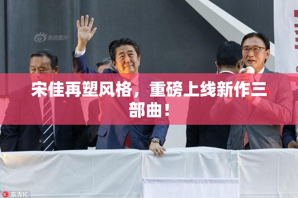 宋佳再塑风格，重磅上线新作三部曲！
