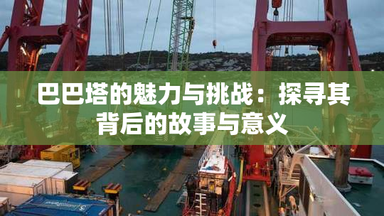 巴巴塔的魅力与挑战：探寻其背后的故事与意义