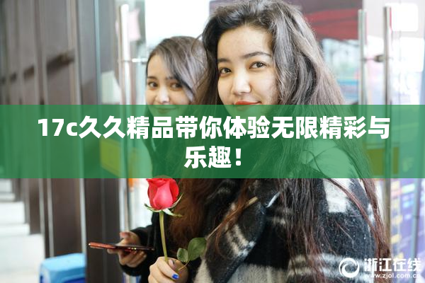 17c久久精品带你体验无限精彩与乐趣！