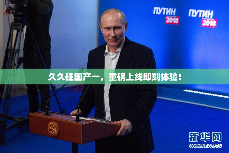 久久碰国产一，重磅上线即刻体验！