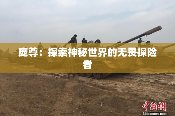 庞尊：探索神秘世界的无畏探险者