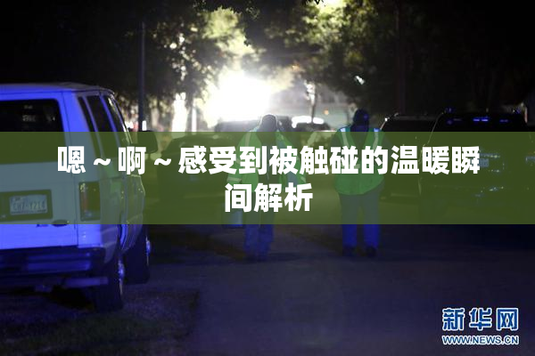 嗯～啊～感受到被触碰的温暖瞬间解析