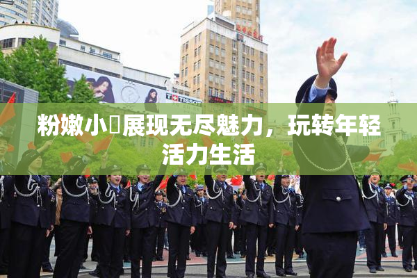 粉嫩小泬展现无尽魅力，玩转年轻活力生活