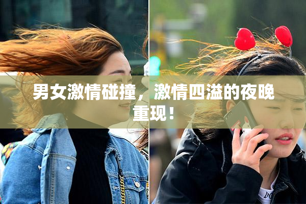 男女激情碰撞，激情四溢的夜晚重现！