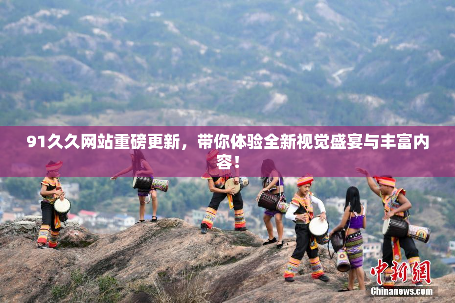 91久久网站重磅更新，带你体验全新视觉盛宴与丰富内容！
