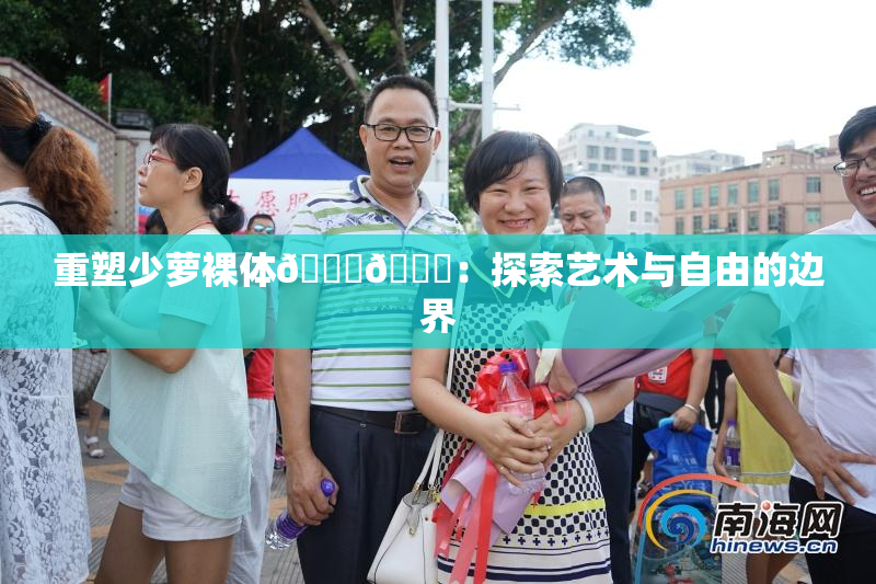 重塑少萝裸体🔞🔞：探索艺术与自由的边界