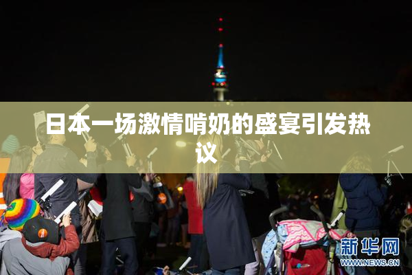 日本一场激情啃奶的盛宴引发热议