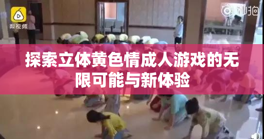 探索立体黄色情成人游戏的无限可能与新体验