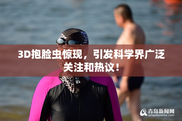 3D抱脸虫惊现，引发科学界广泛关注和热议！