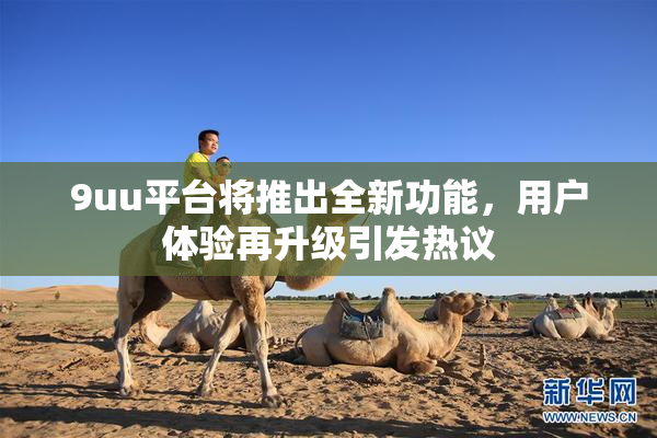 9uu平台将推出全新功能，用户体验再升级引发热议