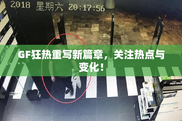 GF狂热重写新篇章，关注热点与变化！