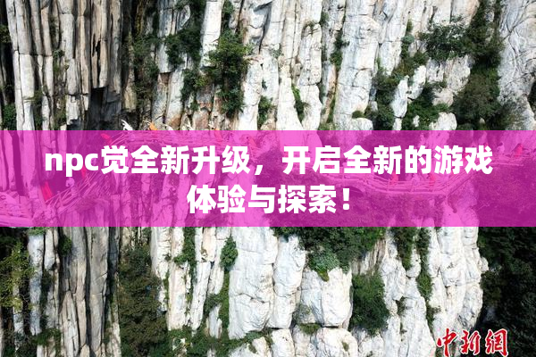 npc觉全新升级，开启全新的游戏体验与探索！
