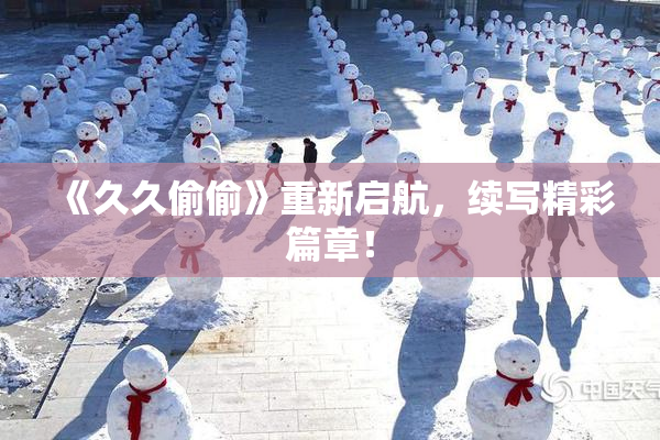 《久久偷偷》重新启航，续写精彩篇章！