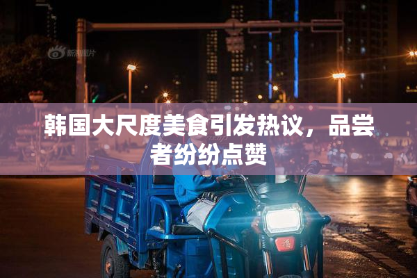 韩国大尺度美食引发热议，品尝者纷纷点赞