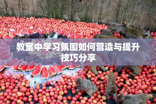 教室中学习氛围如何营造与提升技巧分享