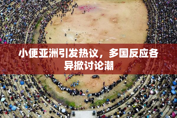 小便亚洲引发热议，多国反应各异掀讨论潮