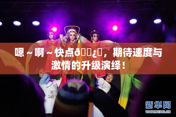 嗯～啊～快点🌿‌，期待速度与激情的升级演绎！