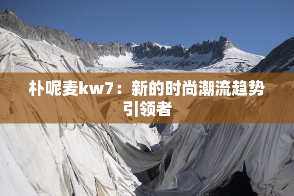 朴呢麦kw7：新的时尚潮流趋势引领者