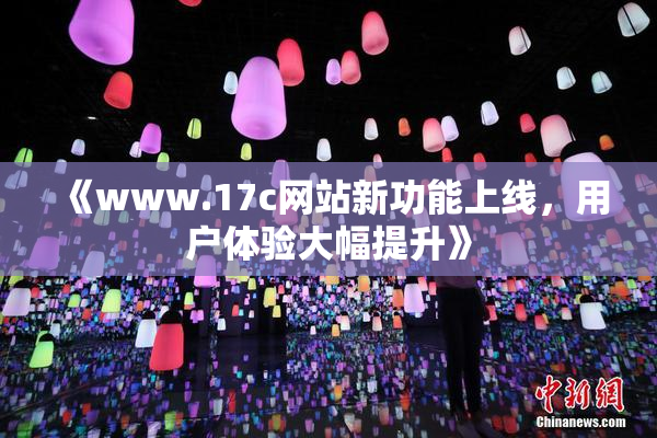 《www.17c网站新功能上线，用户体验大幅提升》