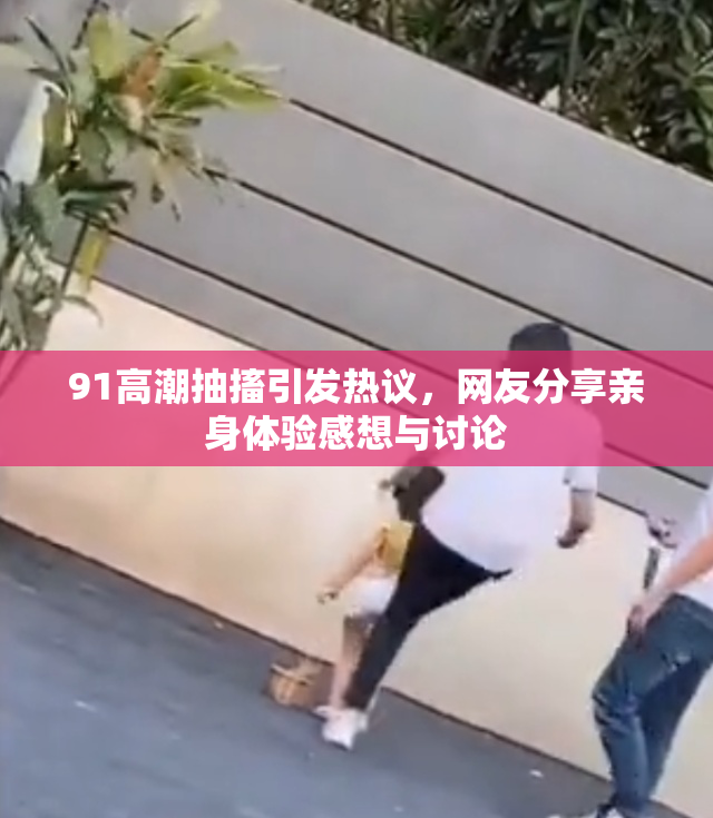 91高潮抽搐引发热议，网友分享亲身体验感想与讨论