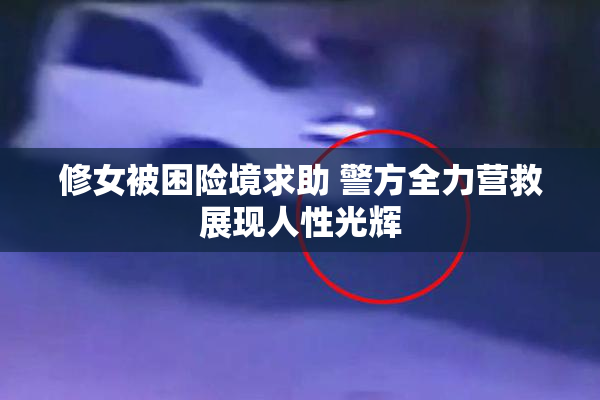 修女被困险境求助 警方全力营救展现人性光辉