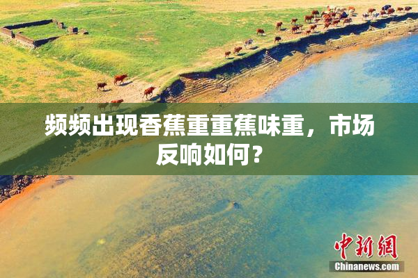 频频出现香蕉重重蕉味重，市场反响如何？