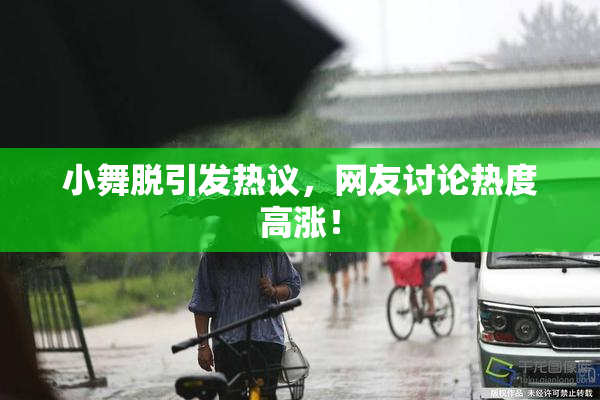 小舞脱引发热议，网友讨论热度高涨！