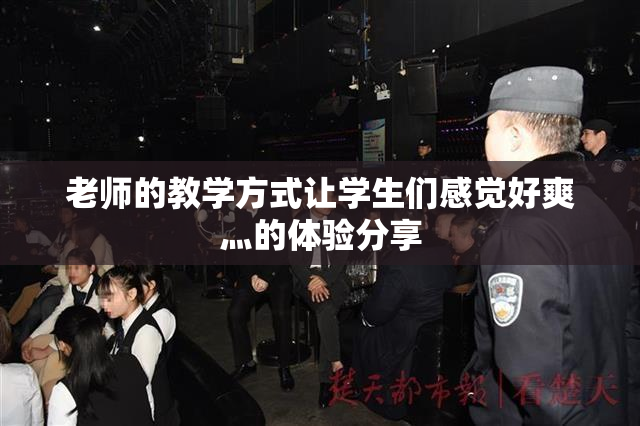 老师的教学方式让学生们感觉好爽灬的体验分享