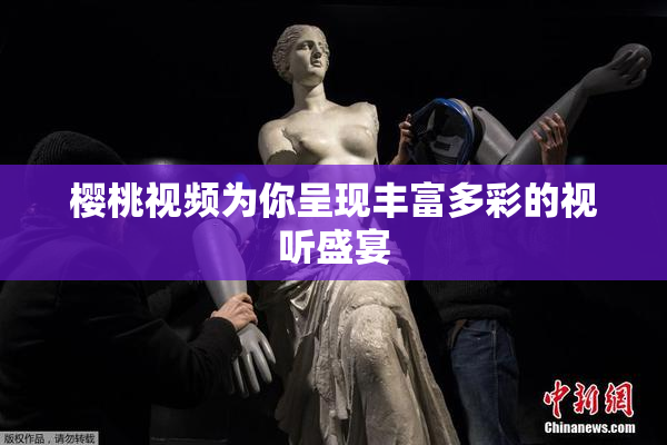 樱桃视频为你呈现丰富多彩的视听盛宴