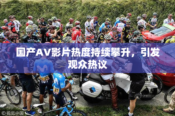 国产AV影片热度持续攀升，引发观众热议