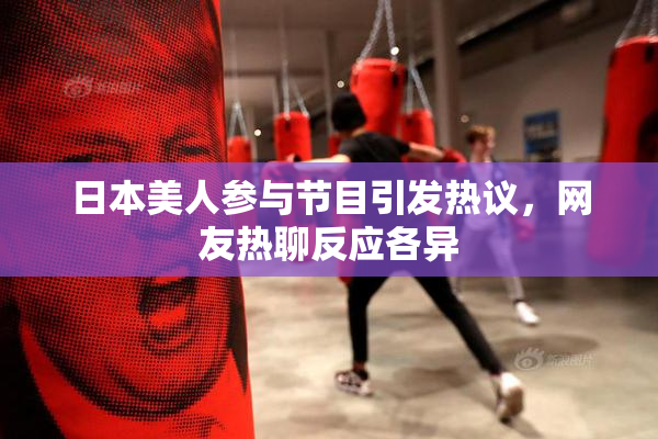 日本美人参与节目引发热议，网友热聊反应各异