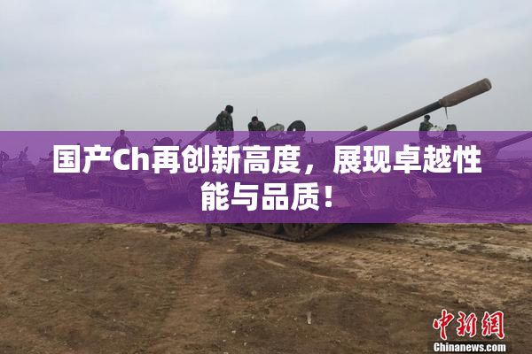 国产Ch再创新高度，展现卓越性能与品质！