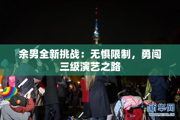 余男全新挑战：无惧限制，勇闯三级演艺之路