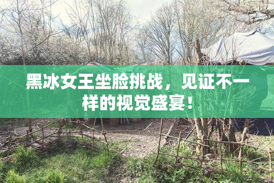 黑冰女王坐脸挑战，见证不一样的视觉盛宴！